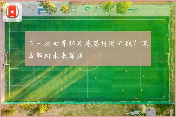 下一次世界杯足球赛何时开战？深度解析未来赛历