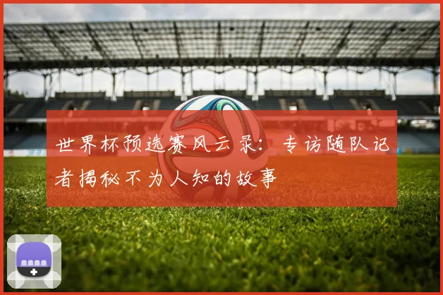 世界杯预选赛风云录：专访随队记者揭秘不为人知的故事