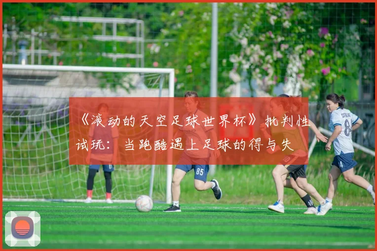 《滚动的天空足球世界杯》批判性试玩:当跑酷遇上足球的得与失