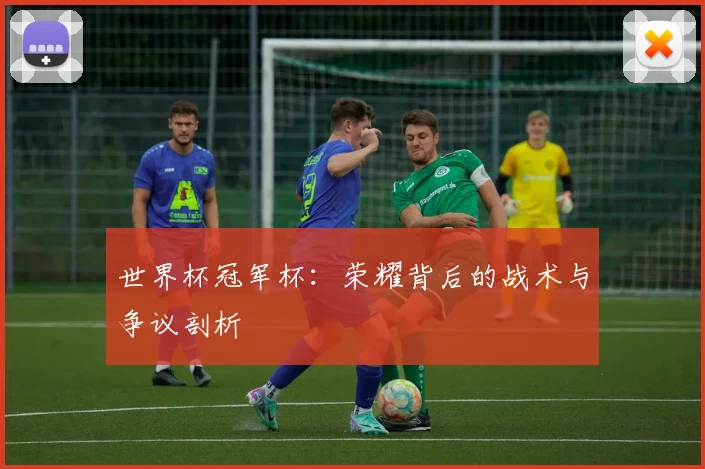 世界杯冠军杯:荣耀背后的战术与争议剖析