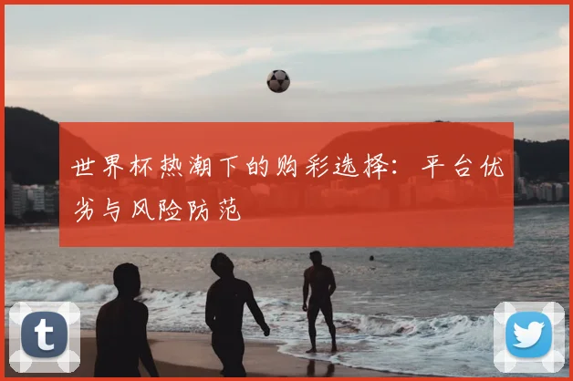 世界杯热潮下的购彩选择:平台优劣与风险防范