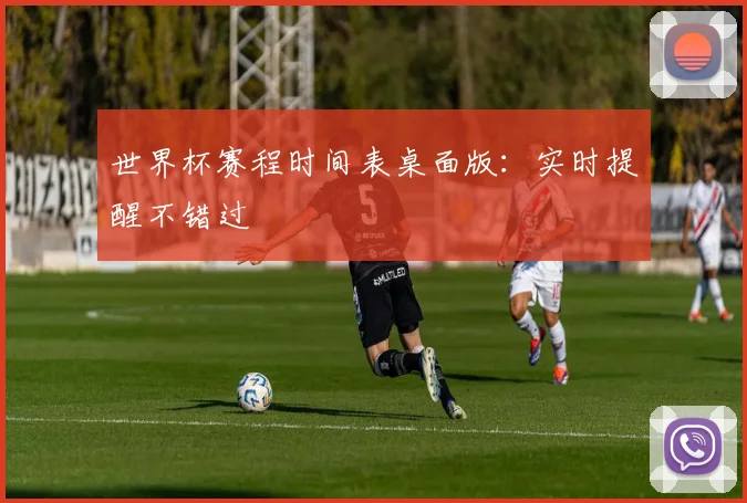 世界杯赛程时间表桌面版：实时提醒不错过