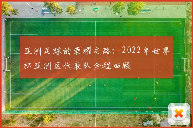 亚洲足球的荣耀之路：2022年世界杯亚洲区代表队全程回顾