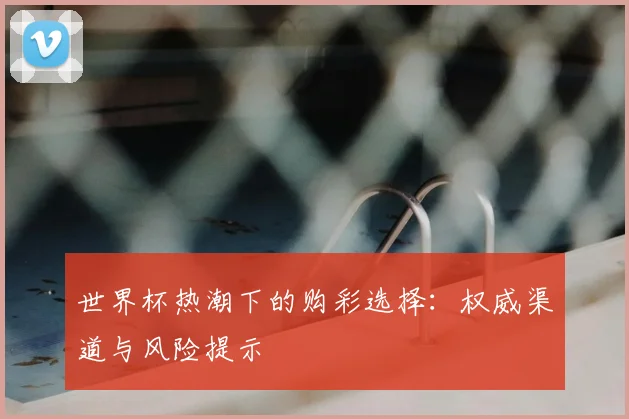 世界杯热潮下的购彩选择:权威渠道与风险提示