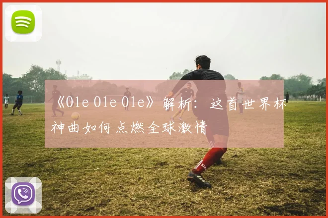 《Ole Ole Ole》解析:这首世界杯神曲如何点燃全球激情