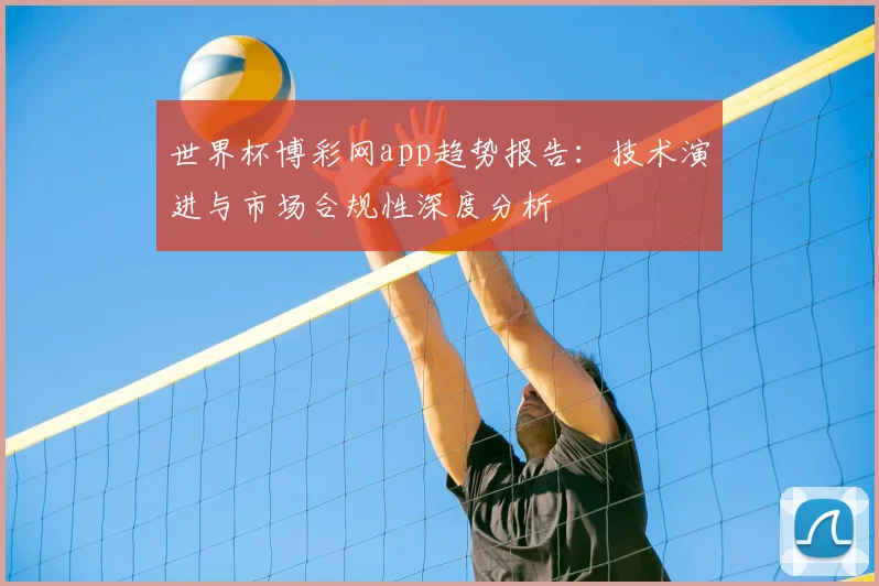 世界杯博彩网app趋势报告:技术演进与市场合规性深度分析