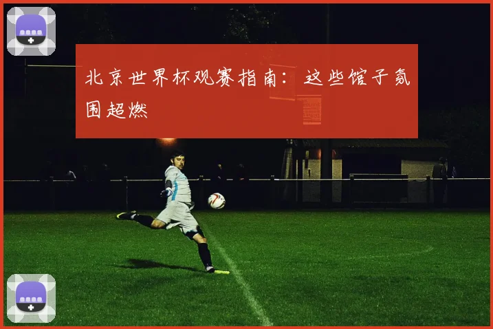 北京世界杯观赛指南:这些馆子氛围超燃
