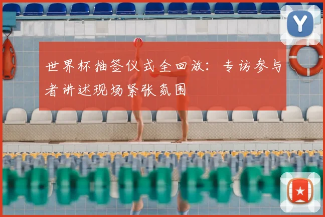 世界杯抽签仪式全回放:专访参与者讲述现场紧张氛围