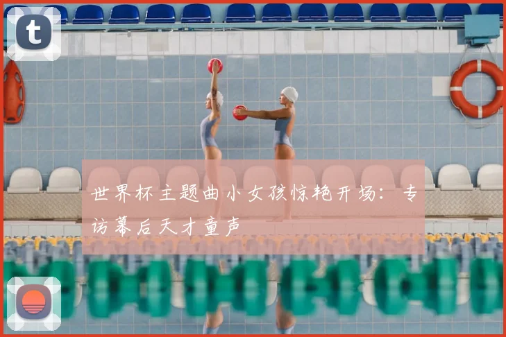世界杯主题曲小女孩惊艳开场：专访幕后天才童声