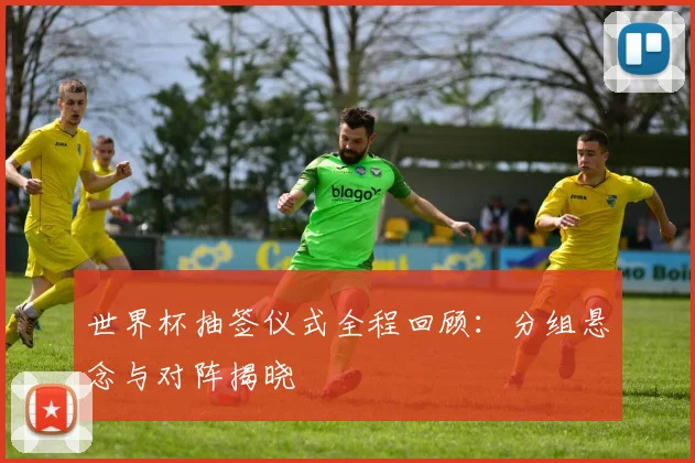世界杯抽签仪式全程回顾:分组悬念与对阵揭晓