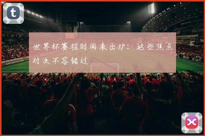世界杯赛程时间表出炉:这些焦点对决不容错过