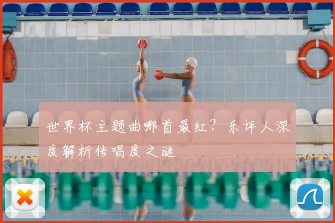 世界杯主题曲哪首最红?乐评人深度解析传唱度之谜