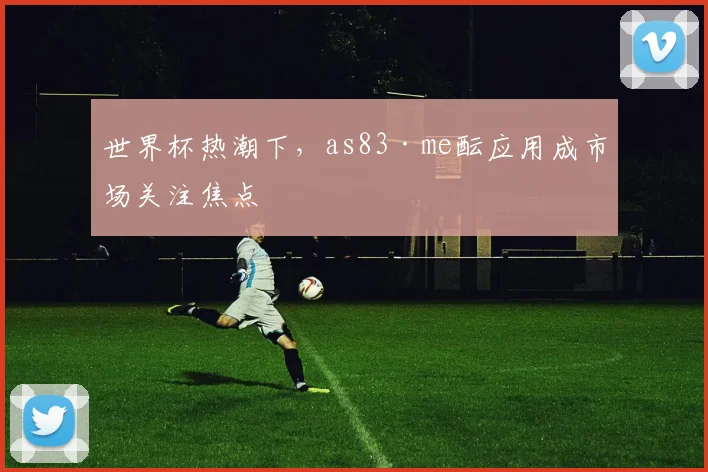 世界杯热潮下,as83·me酝应用成市场关注焦点