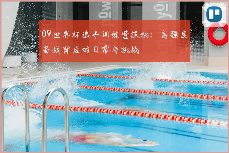 OW世界杯选手训练营探秘:高强度备战背后的日常与挑战