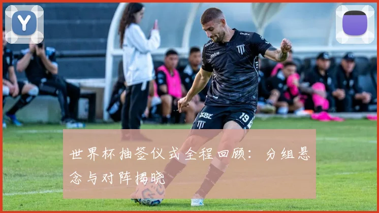 世界杯抽签仪式全程回顾：分组悬念与对阵揭晓