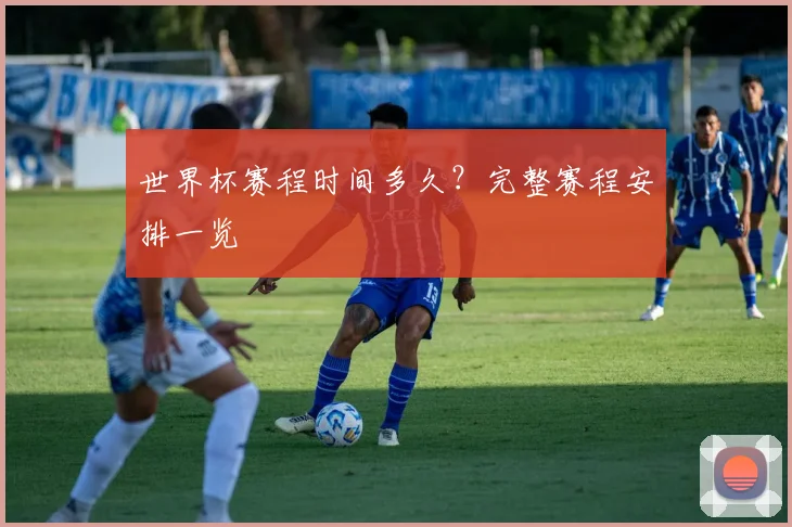 世界杯赛程时间多久?完整赛程安排一览