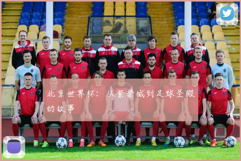 北京世界杯:从紫禁城到足球圣殿的故事