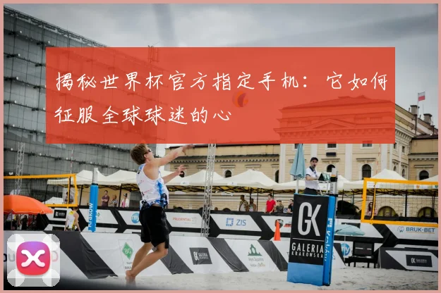 揭秘世界杯官方指定手机：它如何征服全球球迷的心