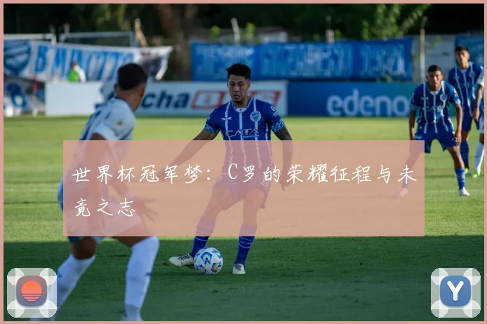世界杯冠军梦:C罗的荣耀征程与未竟之志