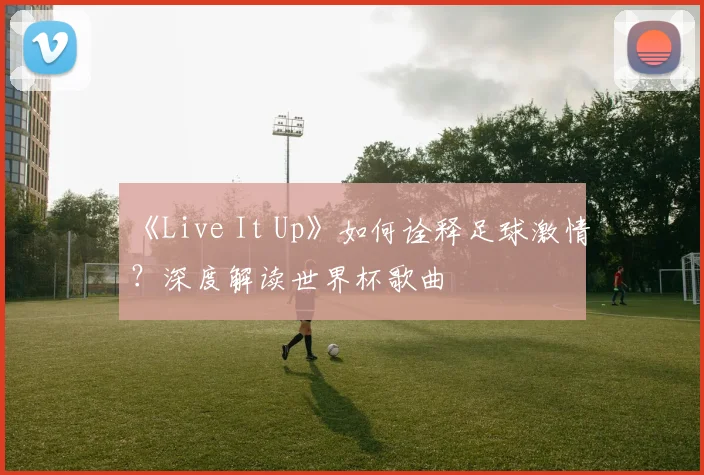 《Live It Up》如何诠释足球激情?深度解读世界杯歌曲