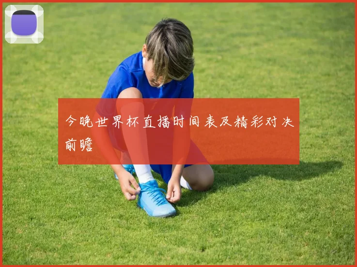 今晚世界杯直播时间表及精彩对决前瞻