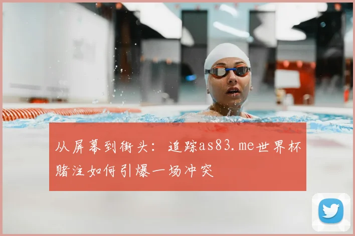 从屏幕到街头:追踪as83.me世界杯赌注如何引爆一场冲突