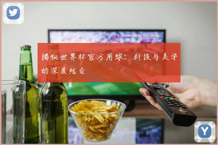 揭秘世界杯官方用球：科技与美学的深度结合