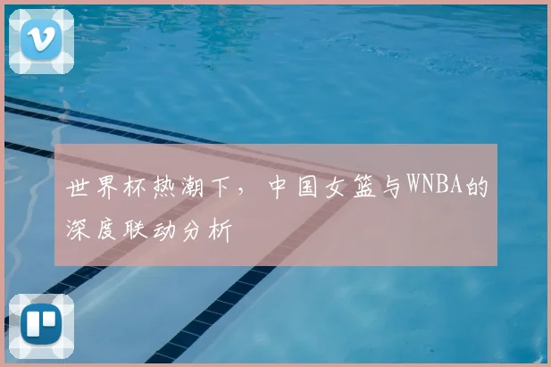 世界杯热潮下,中国女篮与WNBA的深度联动分析