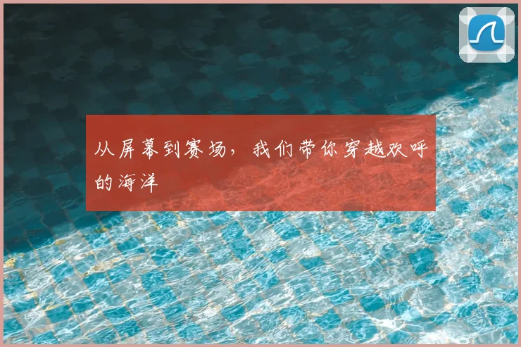 从屏幕到赛场,我们带你穿越欢呼的海洋