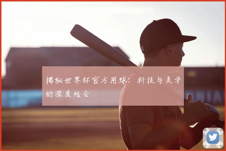 揭秘世界杯官方用球：科技与美学的深度结合