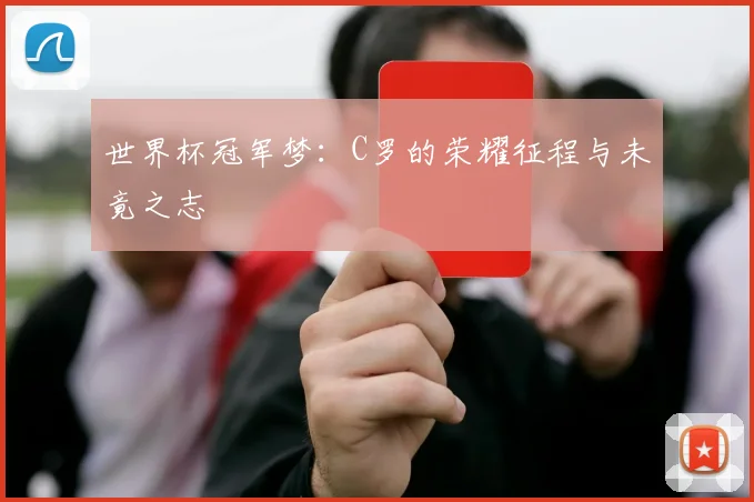 世界杯冠军梦:C罗的荣耀征程与未竟之志