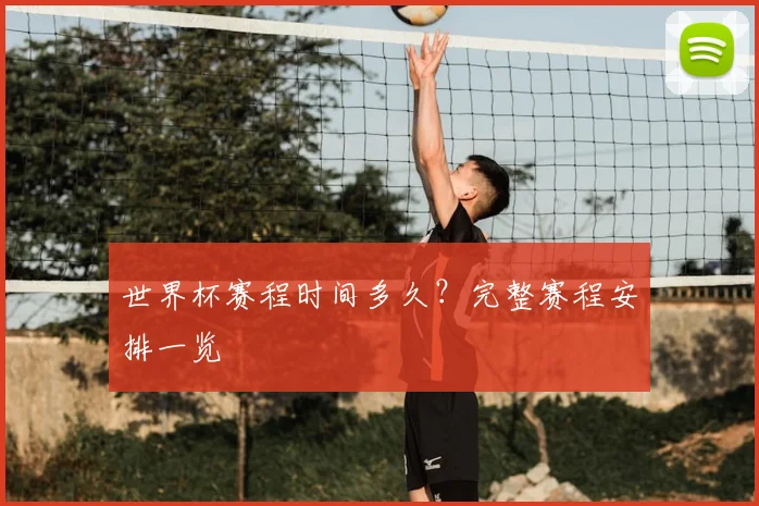 世界杯赛程时间多久?完整赛程安排一览