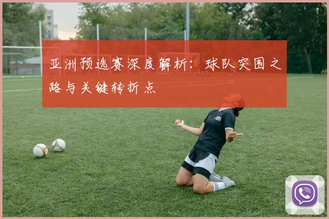 亚洲预选赛深度解析：球队突围之路与关键转折点