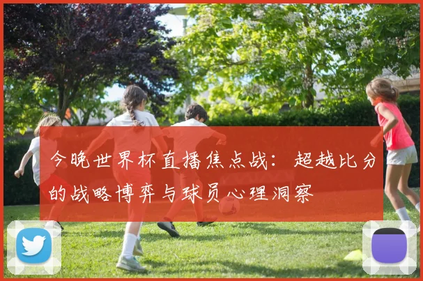 今晚世界杯直播焦点战:超越比分的战略博弈与球员心理洞察