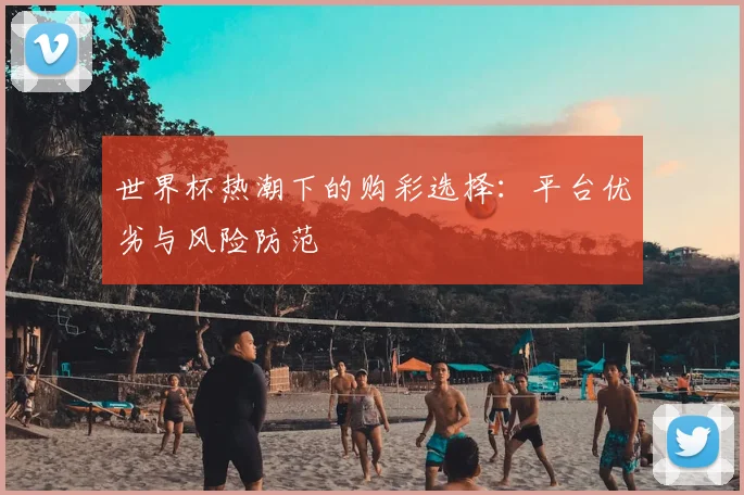 世界杯热潮下的购彩选择:平台优劣与风险防范