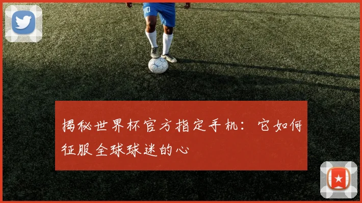 揭秘世界杯官方指定手机：它如何征服全球球迷的心