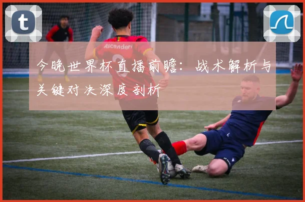 今晚世界杯直播前瞻:战术解析与关键对决深度剖析