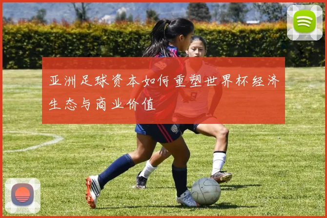 亚洲足球资本如何重塑世界杯经济生态与商业价值