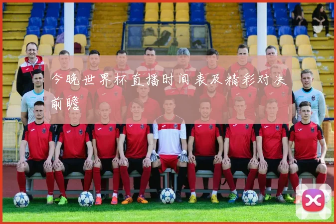 今晚世界杯直播时间表及精彩对决前瞻