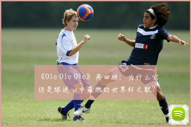 《Ole Ole Ole》再回顾:为什么它仍是球迷心中最燃的世界杯之歌?