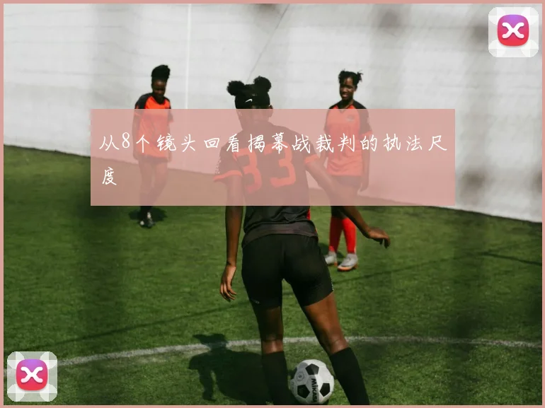 从8个镜头回看揭幕战裁判的执法尺度