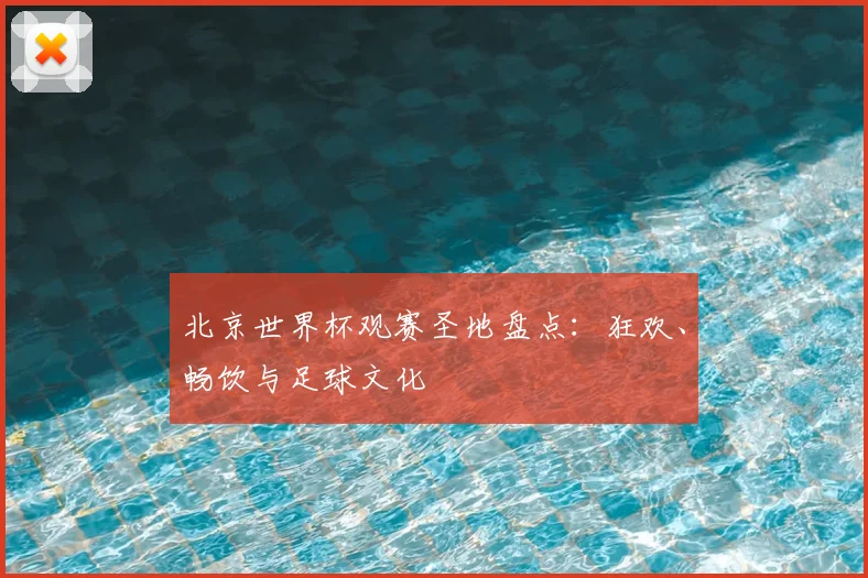 北京世界杯观赛圣地盘点:狂欢、畅饮与足球文化