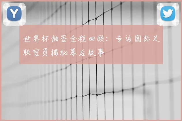 世界杯抽签全程回顾:专访国际足联官员揭秘幕后故事