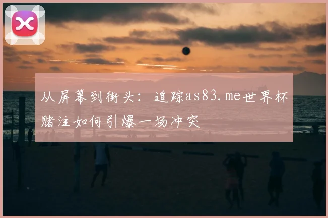 从屏幕到街头:追踪as83.me世界杯赌注如何引爆一场冲突