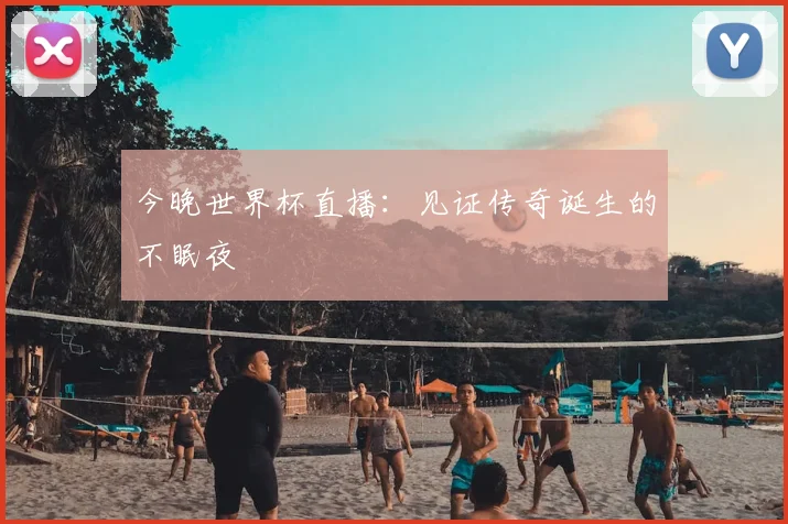 今晚世界杯直播:见证传奇诞生的不眠夜