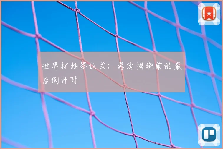 世界杯抽签仪式:悬念揭晓前的最后倒计时