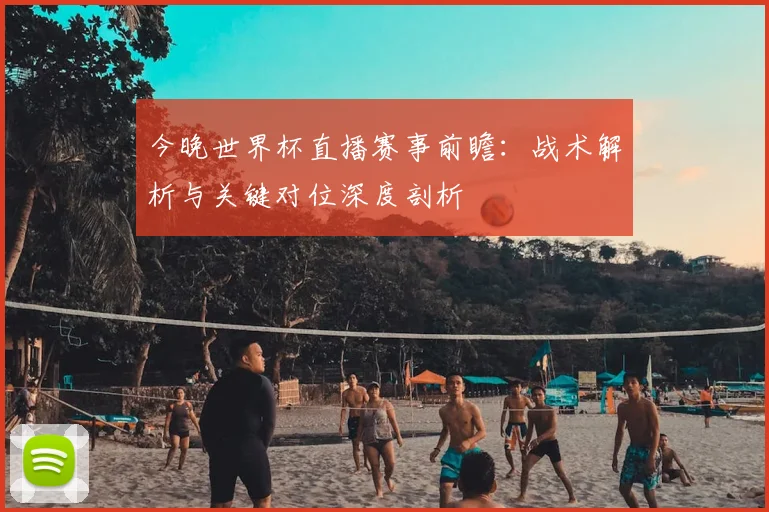今晚世界杯直播赛事前瞻:战术解析与关键对位深度剖析