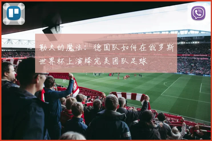 勒夫的魔法:德国队如何在俄罗斯世界杯上演绎完美团队足球