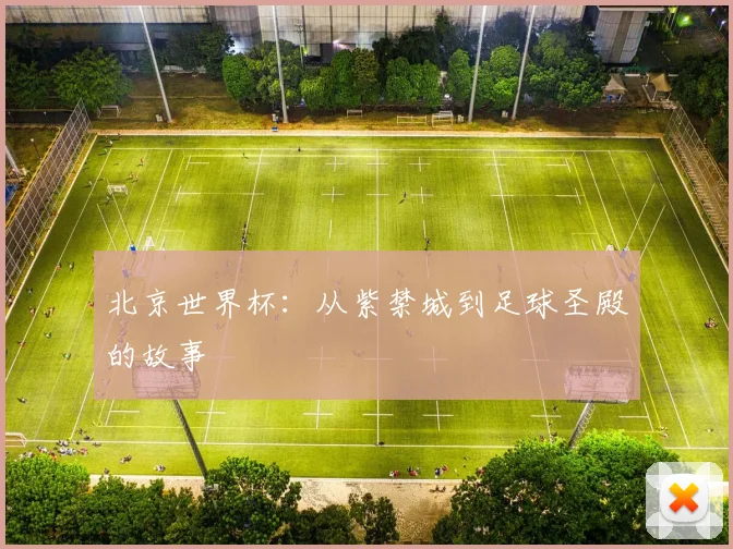 北京世界杯:从紫禁城到足球圣殿的故事