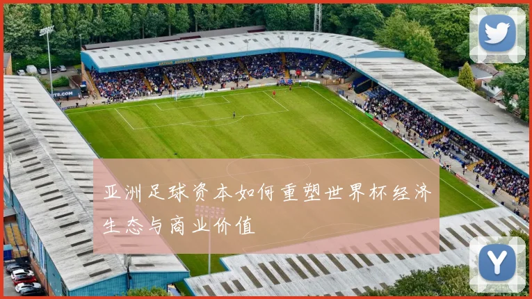 亚洲足球资本如何重塑世界杯经济生态与商业价值